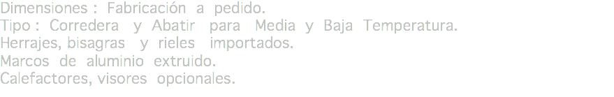 Dimensiones : Fabricación a pedido.
Tipo : Corredera y Abatir para Media y Baja Temperatura.
Herrajes, bisagras y rieles importados.
Marcos de aluminio extruido.
Calefactores, visores opcionales. 