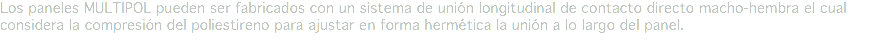 Los paneles MULTIPOL pueden ser fabricados con un sistema de unión longitudinal de contacto directo macho-hembra el cual considera la compresión del poliestireno para ajustar en forma hermética la unión a lo largo del panel.